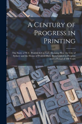 A Century of Progress in Printing: the Story of W.C. Penfold & Co. Ltd., Showing How the City of Sydney and the House of Penfold Have Been United in Progress Over a Period of 100 Years