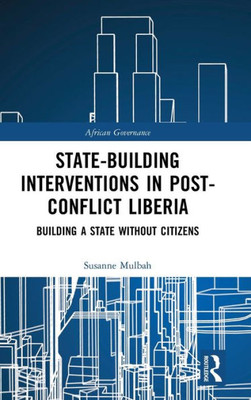 State-building Interventions in Post-Conflict Liberia: Building a State without Citizens (African Governance)