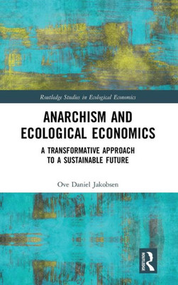 Anarchism and Ecological Economics: A Transformative Approach to a Sustainable Future (Routledge Studies in Ecological Economics)