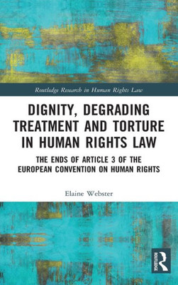 Dignity, Degrading Treatment and Torture in Human Rights Law: The Ends of Article 3 of the European Convention on Human Rights (Routledge Research in Human Rights Law)