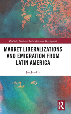 Market Liberalizations and Emigration from Latin America (Routledge Studies in Latin American Development)