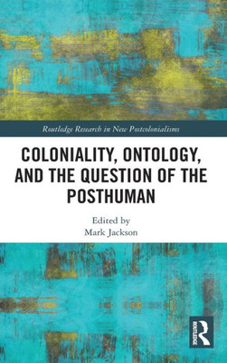 Coloniality, Ontology, and the Question of the Posthuman (Routledge Research on Decoloniality and New Postcolonialisms)