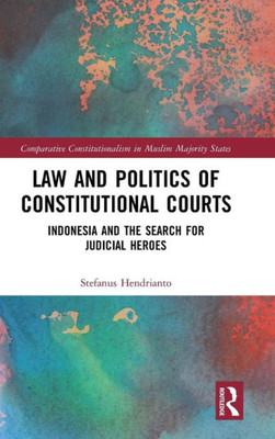 Law and Politics of Constitutional Courts: Indonesia and the Search for Judicial Heroes (Comparative Constitutionalism in Muslim Majority States)