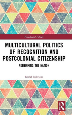 Multicultural Politics of Recognition and Postcolonial Citizenship: Rethinking the Nation (Postcolonial Politics)