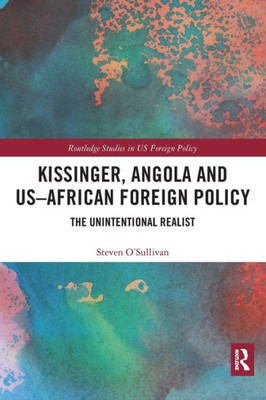 Kissinger, Angola and US-African Foreign Policy: The Unintentional Realist (Routledge Studies in US Foreign Policy)