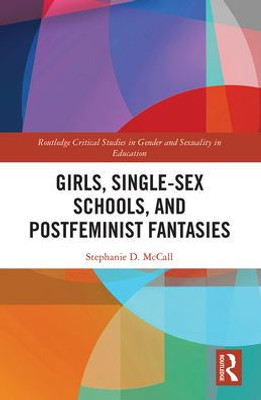 Girls, Single-Sex Schools, and Postfeminist Fantasies (Routledge Critical Studies in Gender and Sexuality in Education)
