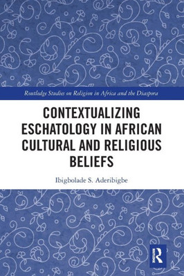 Contextualizing Eschatology in African Cultural and Religious Beliefs (Routledge Studies on Religion in Africa and the Diaspora)
