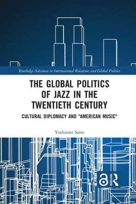 The Global Politics of Jazz in the Twentieth Century: Cultural Diplomacy and "American Music" (Routledge Advances in International Relations and Global Politics)