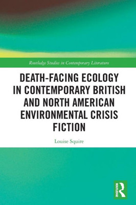 Death-Facing Ecology in Contemporary British and North American Environmental Crisis Fiction (Routledge Studies in Contemporary Literature)