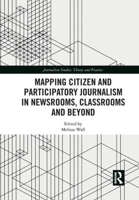 Mapping Citizen and Participatory Journalism in Newsrooms, Classrooms and Beyond (Journalism Studies)