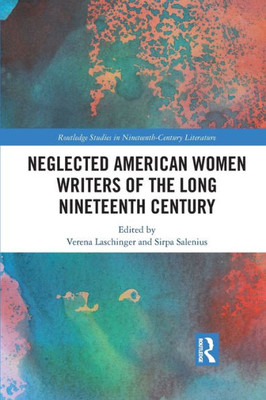 Neglected American Women Writers of the Long Nineteenth Century (Routledge Studies in Nineteenth Century Literature)