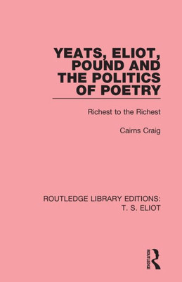 Yeats, Eliot, Pound and the Politics of Poetry: Richest to the Richest (Routledge Library Editions: T. S. Eliot)