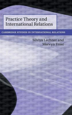 Practice Theory and International Relations (Cambridge Studies in International Relations, Series Number 148)