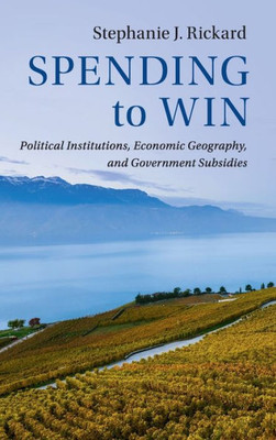 Spending to Win: Political Institutions, Economic Geography, and Government Subsidies (Political Economy of Institutions and Decisions)