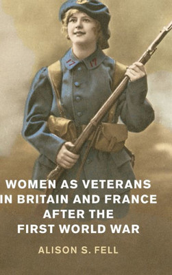 Women as Veterans in Britain and France after the First World War (Studies in the Social and Cultural History of Modern Warfare)
