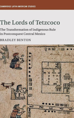 The Lords of Tetzcoco: The Transformation of Indigenous Rule in Postconquest Central Mexico (Cambridge Latin American Studies, Series Number 104)