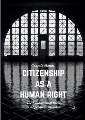 Citizenship as a Human Right: The Fundamental Right to a Specific Citizenship (Palgrave Studies in Citizenship)