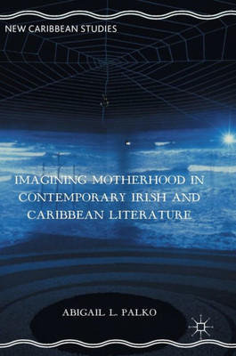 Imagining Motherhood in Contemporary Irish and Caribbean Literature (New Caribbean Studies)