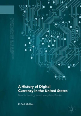 A History of Digital Currency in the United States: New Technology in an Unregulated Market (Palgrave Advances in the Economics of Innovation and Technology)