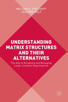 Understanding Matrix Structures and their Alternatives: The Key to Designing and Managing Large, Complex Organizations