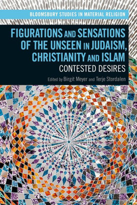 Figurations and Sensations of the Unseen in Judaism, Christianity and Islam: Contested Desires (Bloomsbury Studies in Material Religion)