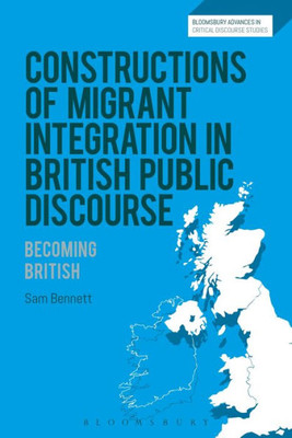 Constructions of Migrant Integration in British Public Discourse: Becoming British (Bloomsbury Advances in Critical Discourse Studies)