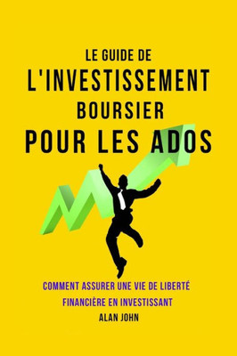 Le Guide de L'investissement Boursier Pour Les Adolescents: Comment Assurer Une Vie de Liberto Financi?re Gr?ce au Pouvoir de L'investissement (French Edition)