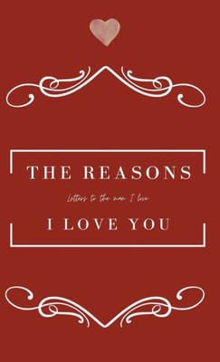 The Reasons I love you. Letters To The Man I Love: Love Letter Journal as a gift to the man you love.