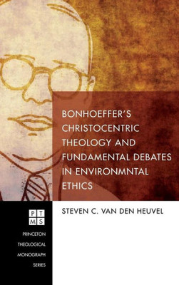 Bonhoeffer'S Christocentric Theology And Fundamental Debates In Environmental Ethics (Princeton Theological Monograph)