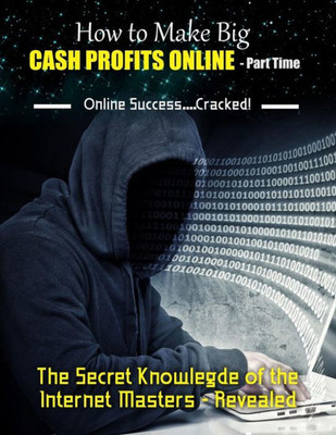 How To Make Big Cash Profits Online - Part Time: The Secret Knowledge Of The Internet Masters - Revealed