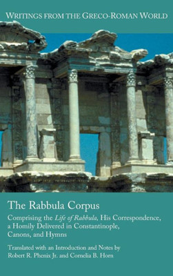 The Rabbula Corpus: Comprising The Life Of Rabbula, His Correspondence, A Homily Delivered In Constantinople, Canons, And Hymns (Writings From The ... Literature Writings From The Greco-Roman)