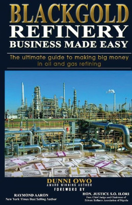 Black Gold Refinery Business Made Easy: The Ultimate Guide To Making Big Money In Oil & Gas Refining