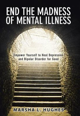 End The Madness Of Mental Illness: Empower Yourself To Heal Depression And Bipolar Disorder For Good