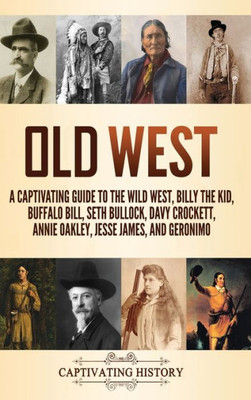 Old West: A Captivating Guide To The Wild West, Billy The Kid, Buffalo Bill, Seth Bullock, Davy Crockett, Annie Oakley, Jesse James, And Geronimo