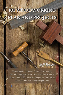 101 Woodworking Plan and Projects: The Guide to Start Your Carpentry Workshop with DIY, To Remodel Your House With To Simple Projects And Ideas That You Can Easily Replicate - 9781802227468