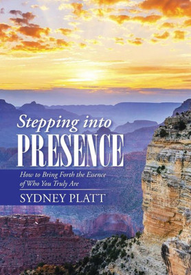 Stepping Into Presence: How To Bring Forth The Essence Of Who You Truly Are