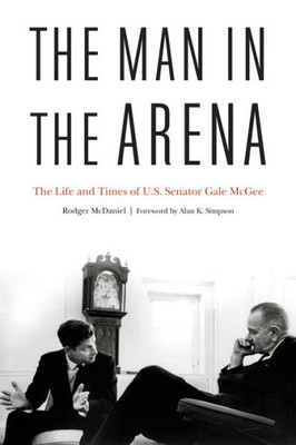 The Man In The Arena: The Life And Times Of U.S. Senator Gale Mcgee