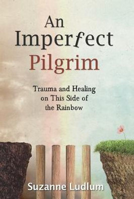 An Imperfect Pilgrim: Trauma And Healing On This Side Of The Rainbow