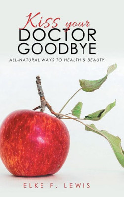 Kiss Your Doctor Goodbye: All-Natural Ways To Health & Beauty