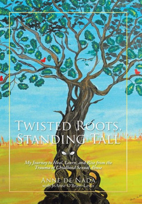 Twisted Roots, Standing Tall: My Journey To Heal, Learn, And Rise From The Trauma Of Childhood Sexual Abuse