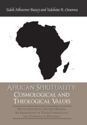 African Spirituality: Cosmological And Theological Values: Myths From South Eastern Nigeria: An Examination Of Their Cosmological And Theological Relevance