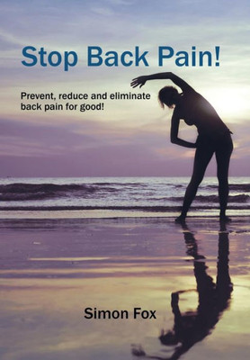 Stop Back Pain!: Prevent, Reduce And Eliminate Back Pain For Good!