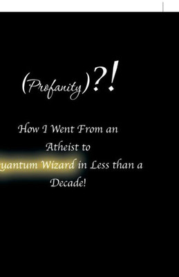 (Profanity)?! How I Went From An Atheist To Quantum Wizard In Less Than A Decade!