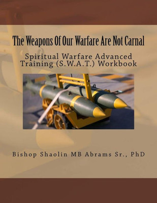 The Weapons Of Our Warfare Are Not Carnal: Spiritual Warfare Advanced Training (S.W.A.T.) Workbook