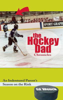 The Hockey Dad Chronicles: An Indentured Parent'S Season On The Rink