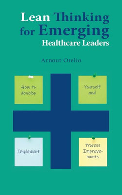 Lean Thinking For Emerging Healthcare Leaders: How To Develop Yourself And Implement Process Improvements