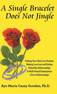 A Single Bracelet Does Not Jingle: Finding Your Ideal Love Partner, Making Love Last And Ending Unhealthy Relationships; A Multi-Racial Examination Of Love Relationships
