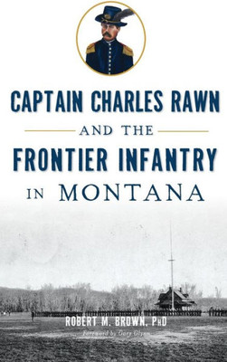Captain Charles Rawn And The Frontier Infantry In Montana
