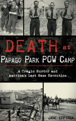 Death At Papago Park Pow Camp: A Tragic Murder And America'S Last Mass Execution