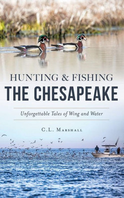 Hunting And Fishing The Chesapeake: Unforgettable Tales Of Wing And Water